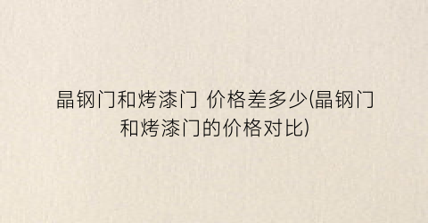 晶钢门和烤漆门 价格差多少(晶钢门和烤漆门的价格对比)
